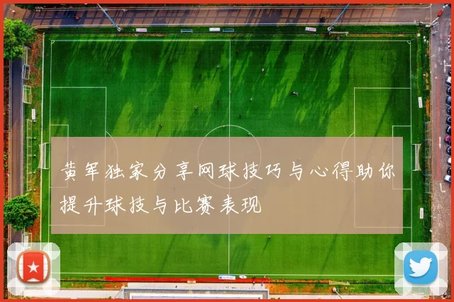 黄军独家分享网球技巧与心得助你提升球技与比赛表现