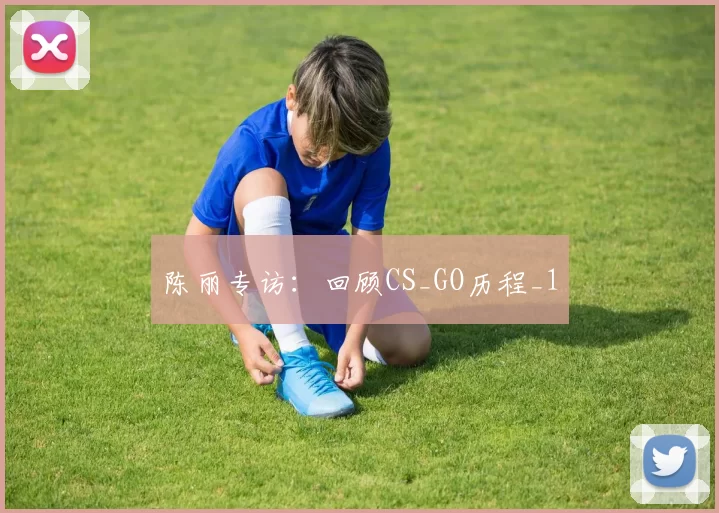 陈丽专访：回顾CS_GO历程_1