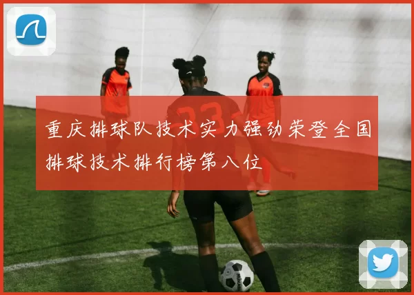 重庆排球队技术实力强劲荣登全国排球技术排行榜第八位