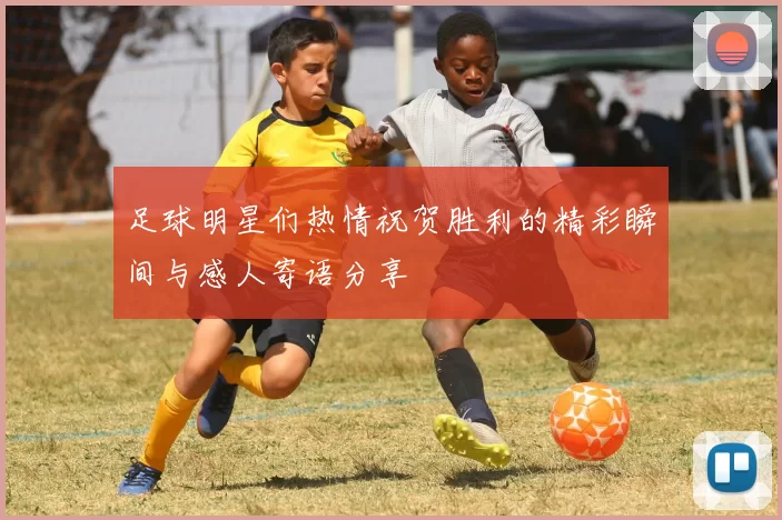 足球明星们热情祝贺胜利的精彩瞬间与感人寄语分享