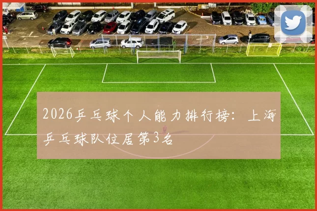 2026乒乓球个人能力排行榜：上海乒乓球队位居第3名