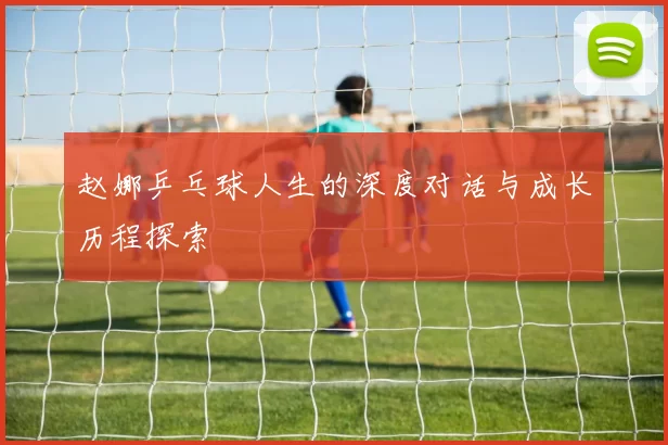 赵娜乒乓球人生的深度对话与成长历程探索