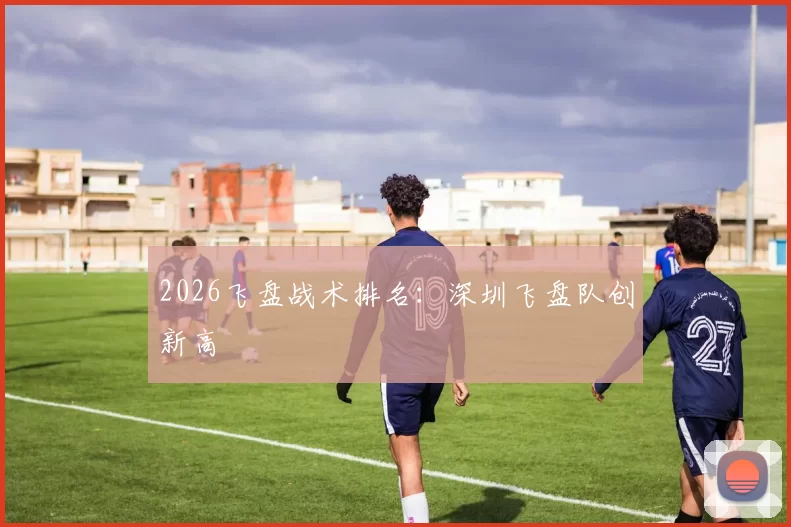 2026飞盘战术排名：深圳飞盘队创新高