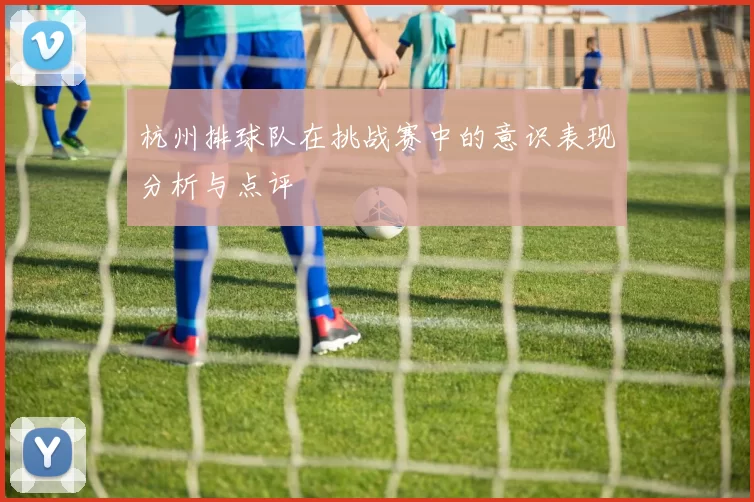 杭州排球队在挑战赛中的意识表现分析与点评