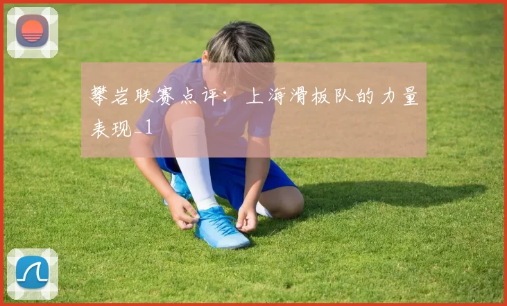 攀岩联赛点评：上海滑板队的力量表现_1