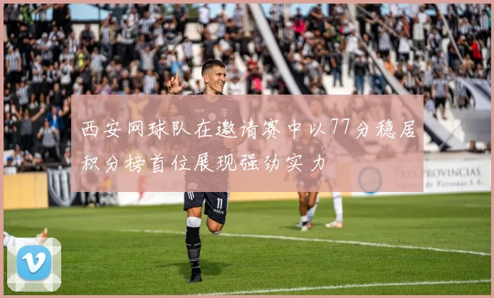 西安网球队在邀请赛中以77分稳居积分榜首位展现强劲实力