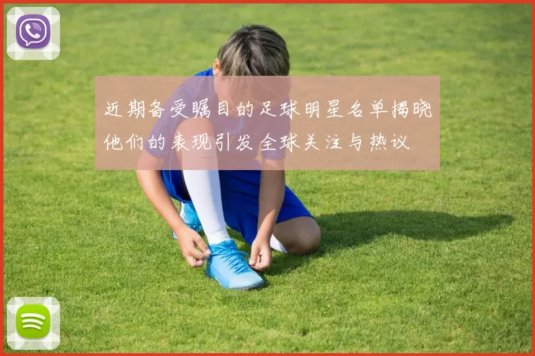 近期备受瞩目的足球明星名单揭晓他们的表现引发全球关注与热议